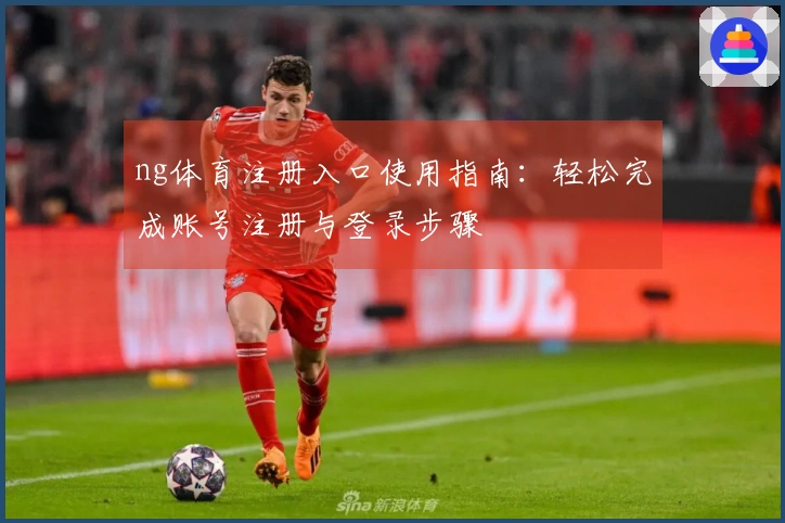ng体育注册入口使用指南：轻松完成账号注册与登录步骤