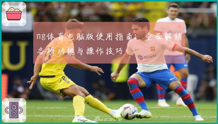 ng体育电脑版使用指南：全面解锁各项功能与操作技巧