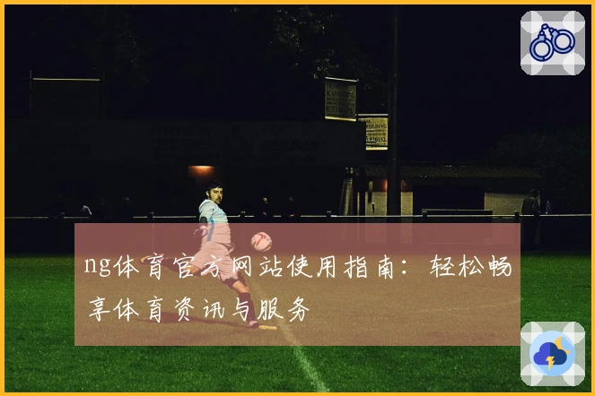 ng体育官方网站使用指南：轻松畅享体育资讯与服务