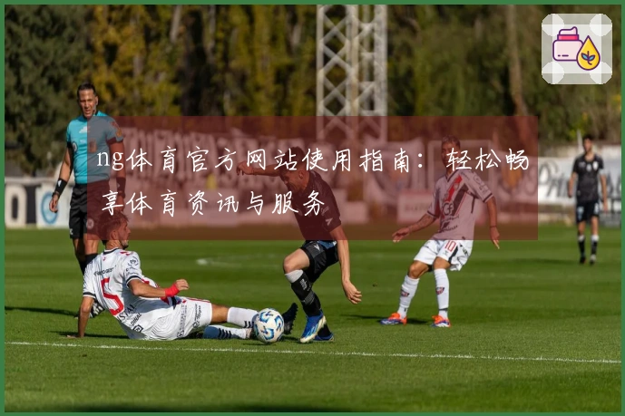 ng体育官方网站使用指南：轻松畅享体育资讯与服务