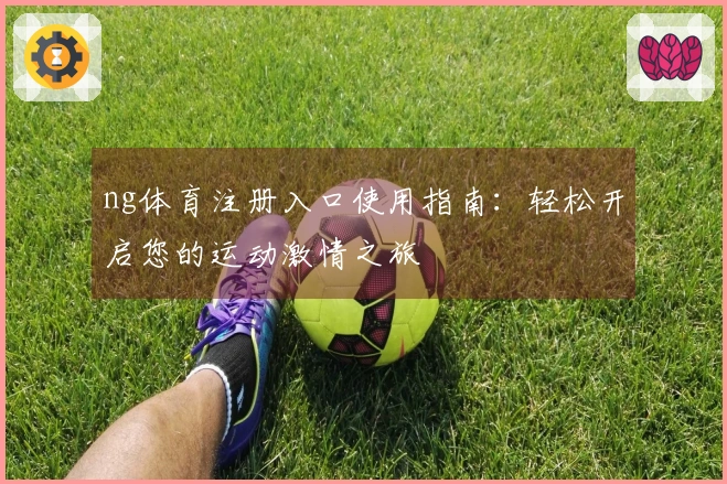 ng体育注册入口使用指南：轻松开启您的运动激情之旅