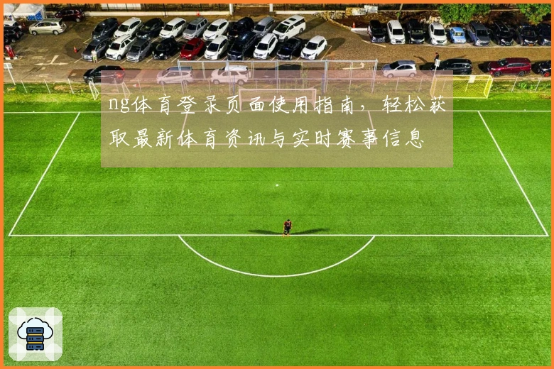ng体育登录页面使用指南，轻松获取最新体育资讯与实时赛事信息