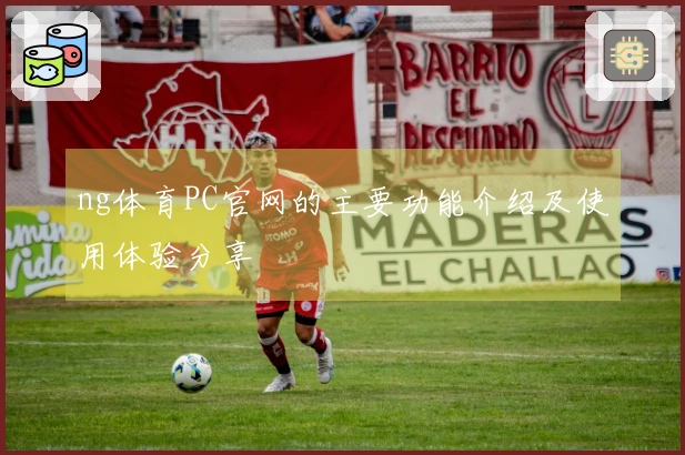 ng体育PC官网的主要功能介绍及使用体验分享