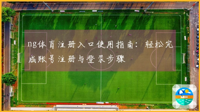 ng体育注册入口使用指南：轻松完成账号注册与登录步骤